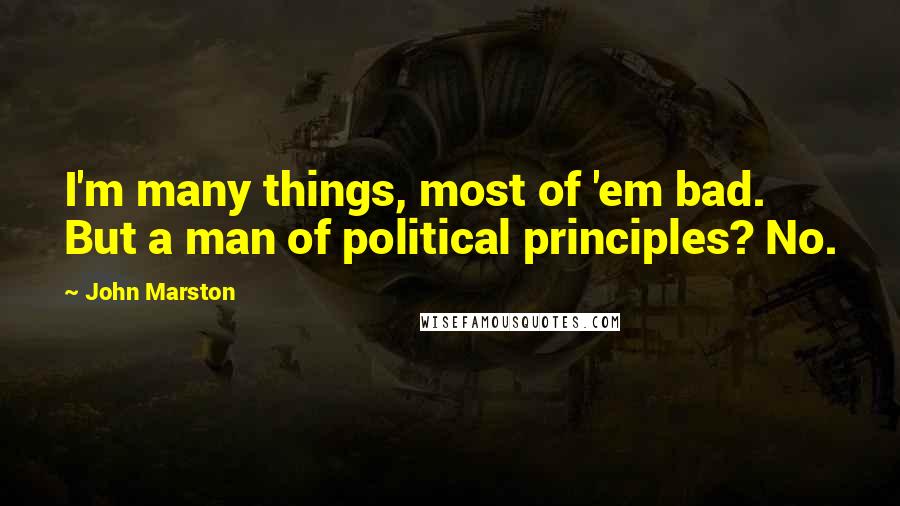 John Marston Quotes: I'm many things, most of 'em bad. But a man of political principles? No.