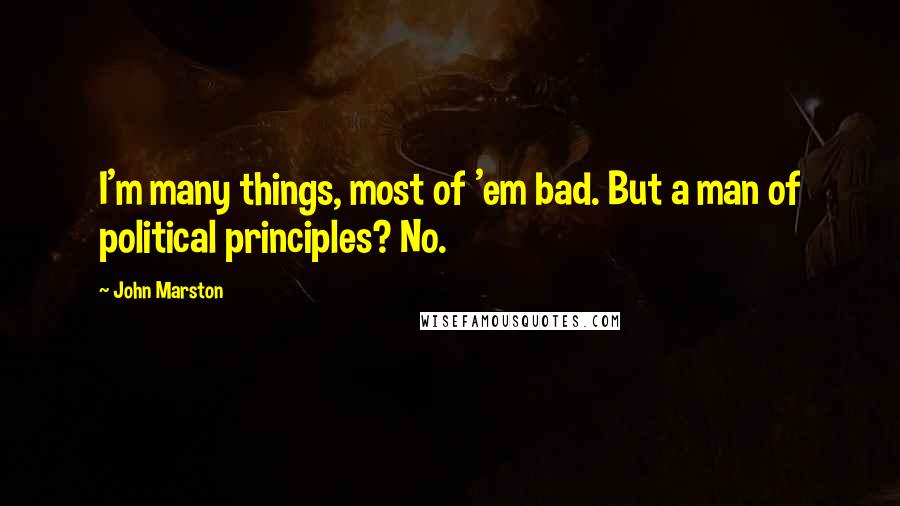 John Marston Quotes: I'm many things, most of 'em bad. But a man of political principles? No.