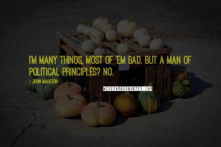 John Marston Quotes: I'm many things, most of 'em bad. But a man of political principles? No.