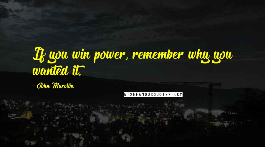 John Marston Quotes: If you win power, remember why you wanted it.