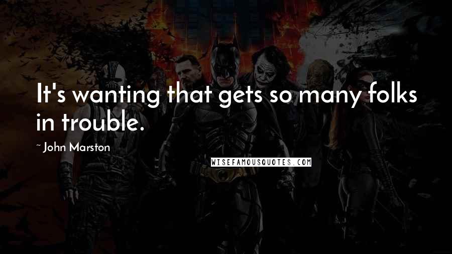 John Marston Quotes: It's wanting that gets so many folks in trouble.