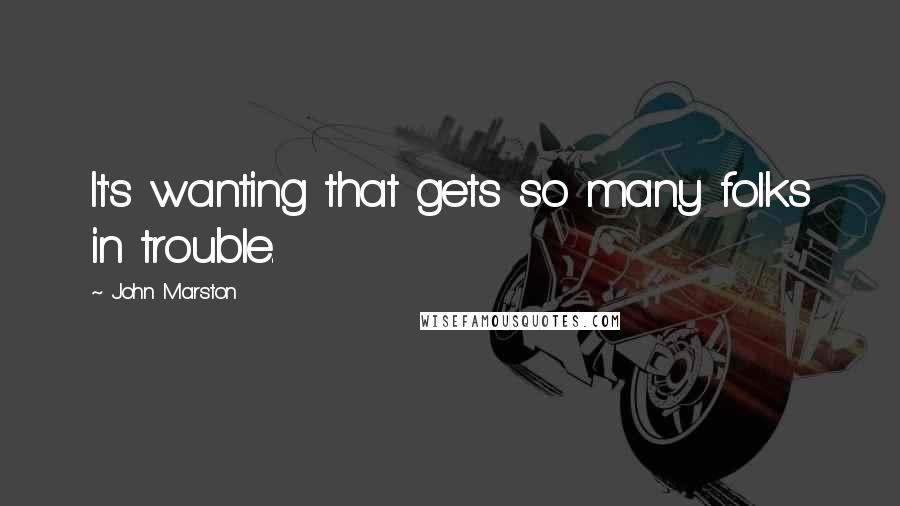 John Marston Quotes: It's wanting that gets so many folks in trouble.