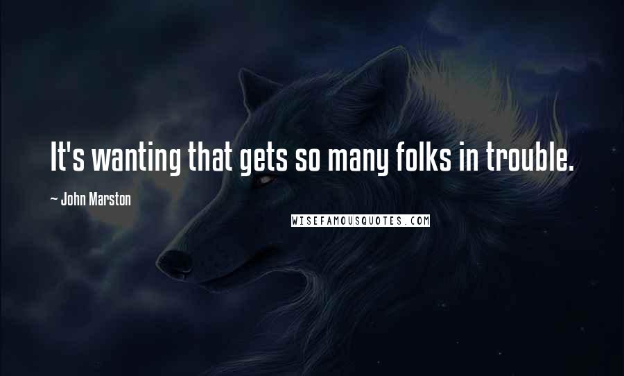 John Marston Quotes: It's wanting that gets so many folks in trouble.