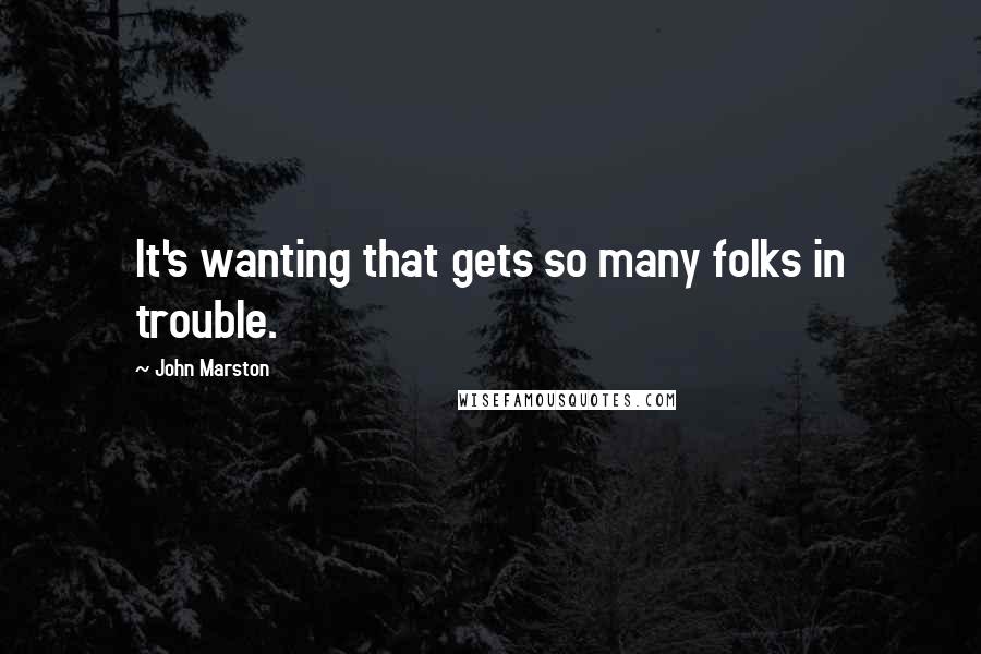 John Marston Quotes: It's wanting that gets so many folks in trouble.