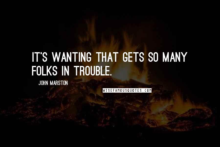 John Marston Quotes: It's wanting that gets so many folks in trouble.