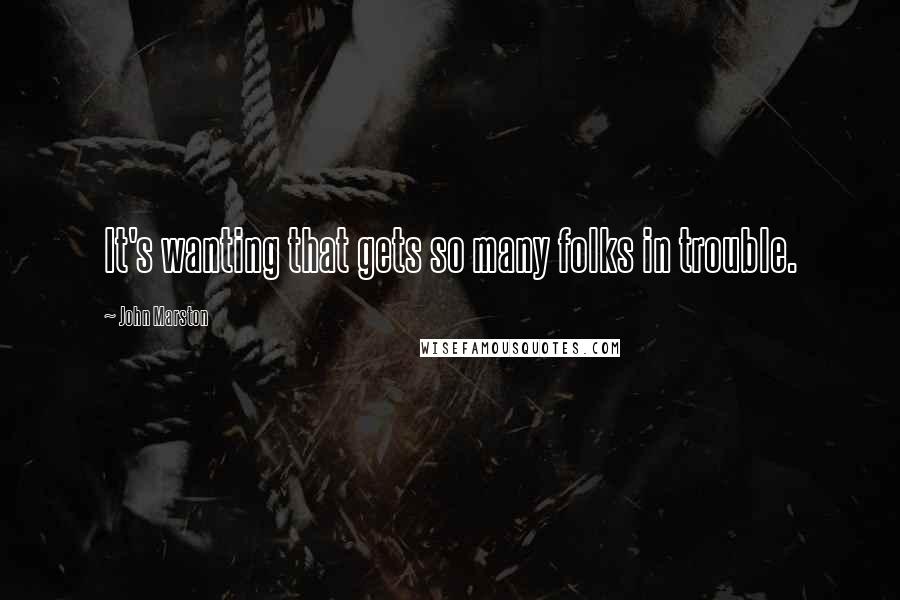 John Marston Quotes: It's wanting that gets so many folks in trouble.