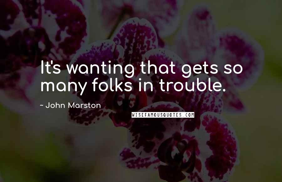 John Marston Quotes: It's wanting that gets so many folks in trouble.