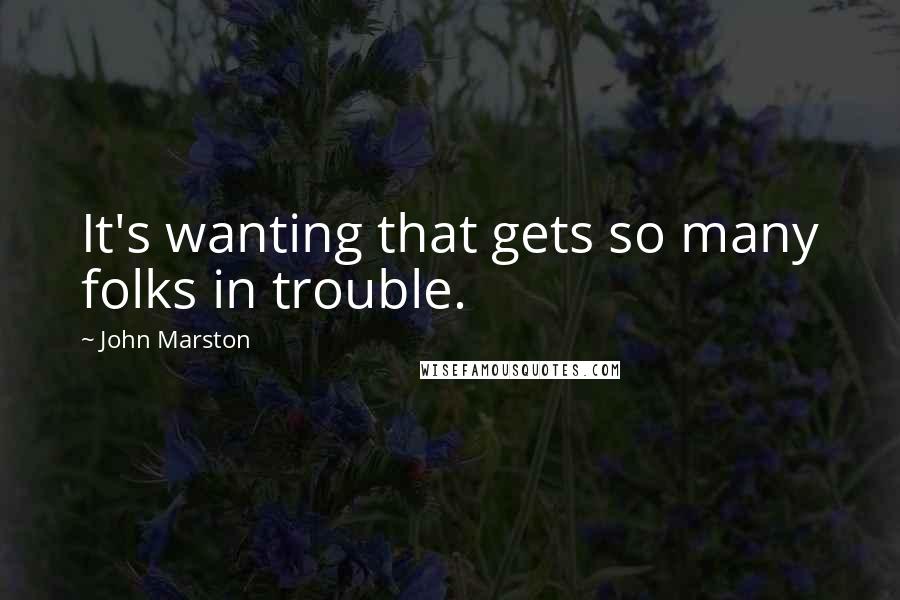 John Marston Quotes: It's wanting that gets so many folks in trouble.