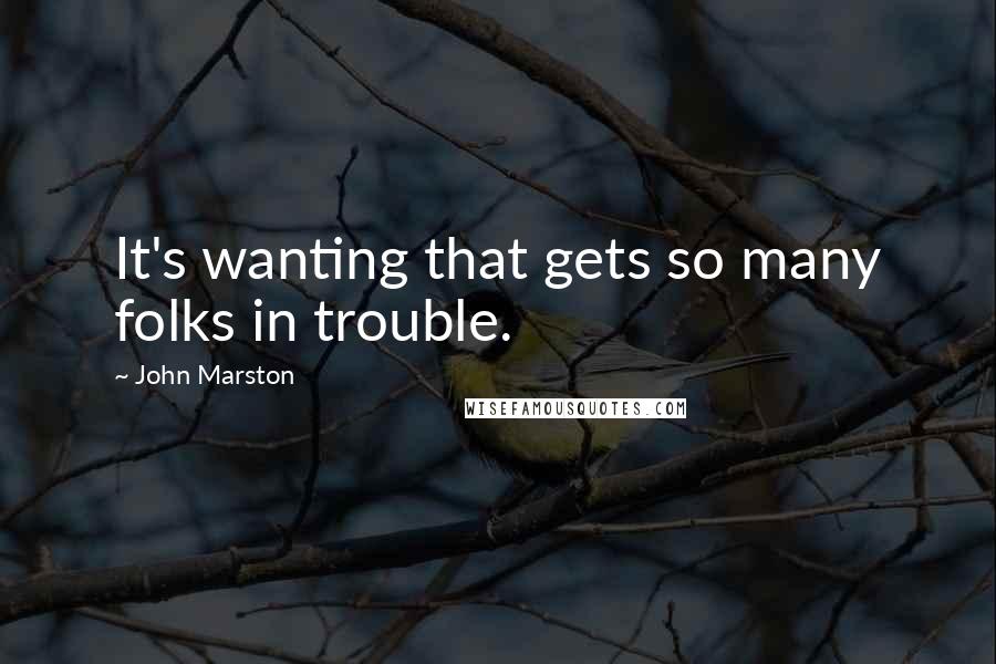 John Marston Quotes: It's wanting that gets so many folks in trouble.