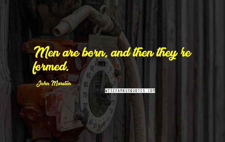 John Marston Quotes: Men are born, and then they're formed.