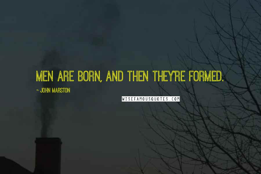 John Marston Quotes: Men are born, and then they're formed.