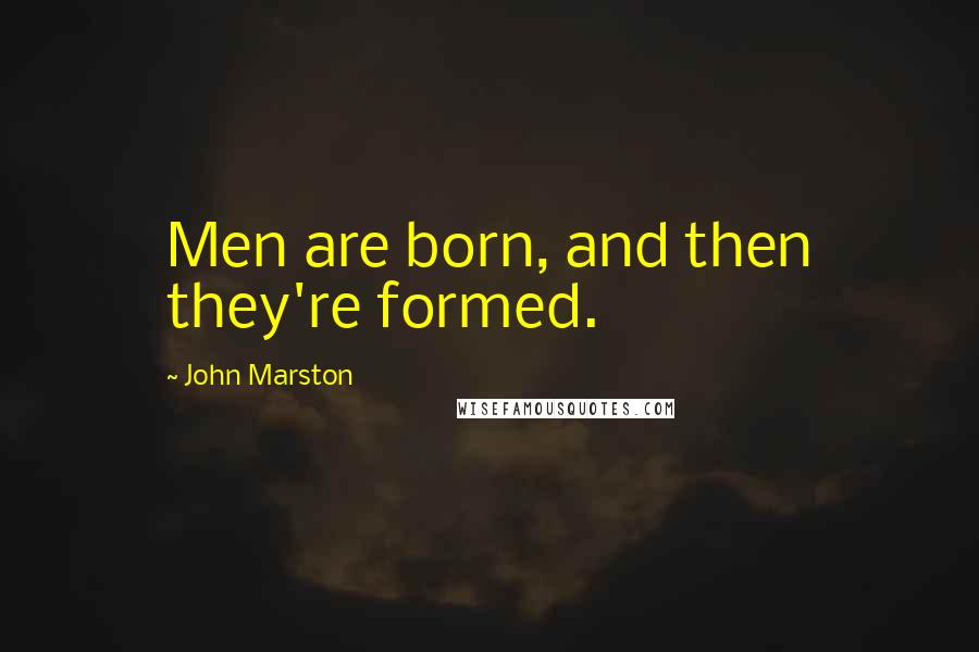 John Marston Quotes: Men are born, and then they're formed.