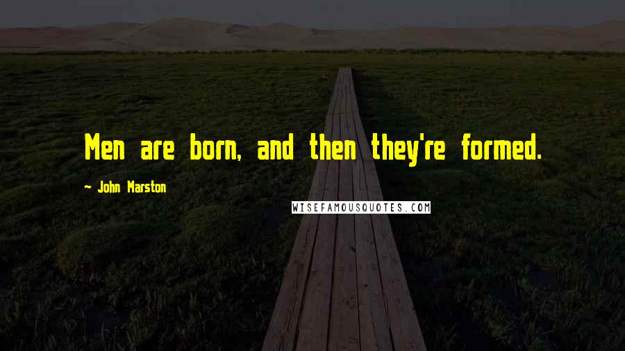John Marston Quotes: Men are born, and then they're formed.