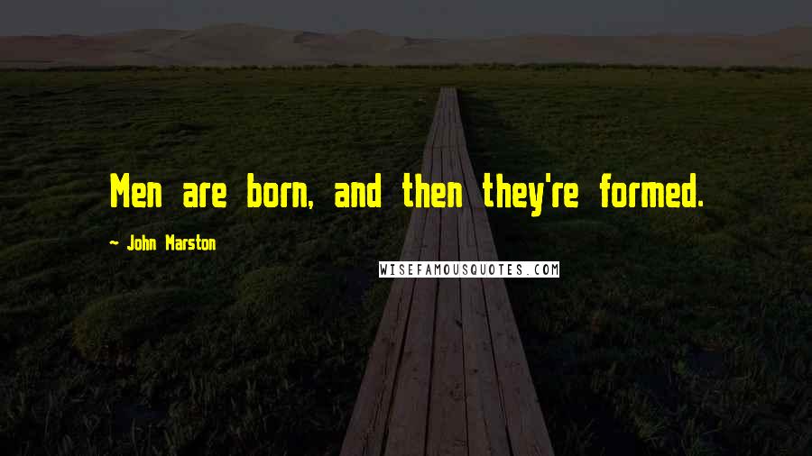 John Marston Quotes: Men are born, and then they're formed.