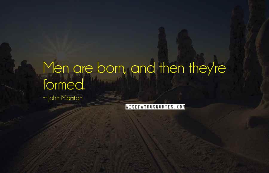 John Marston Quotes: Men are born, and then they're formed.