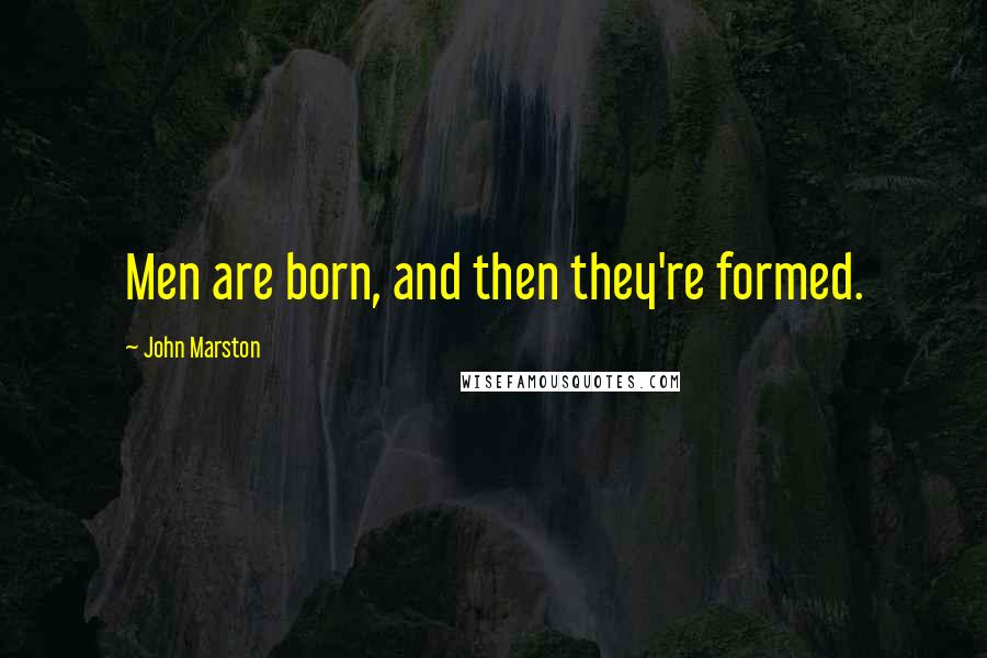 John Marston Quotes: Men are born, and then they're formed.