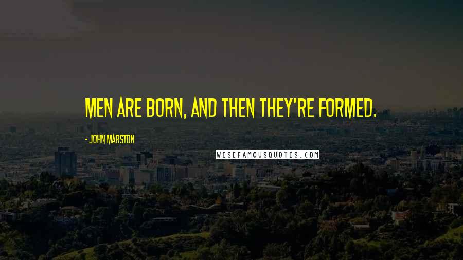 John Marston Quotes: Men are born, and then they're formed.