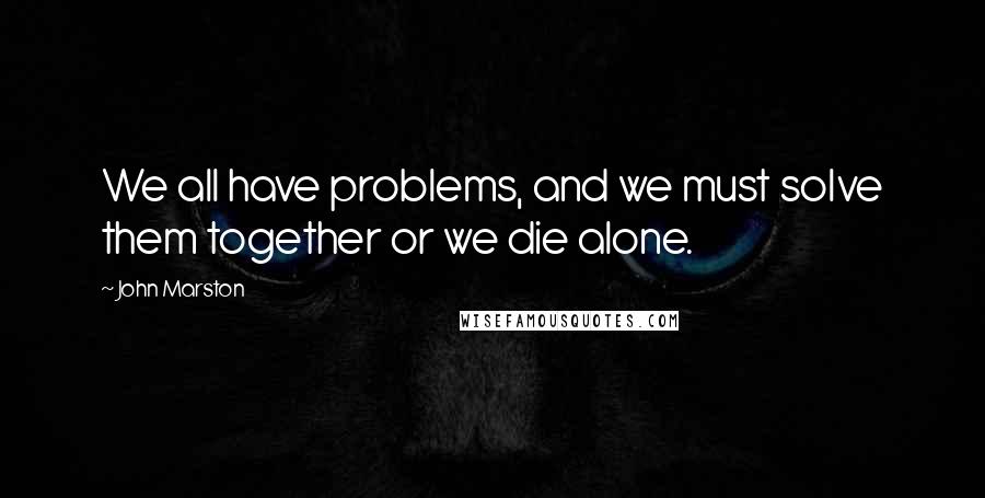 John Marston Quotes: We all have problems, and we must solve them together or we die alone.