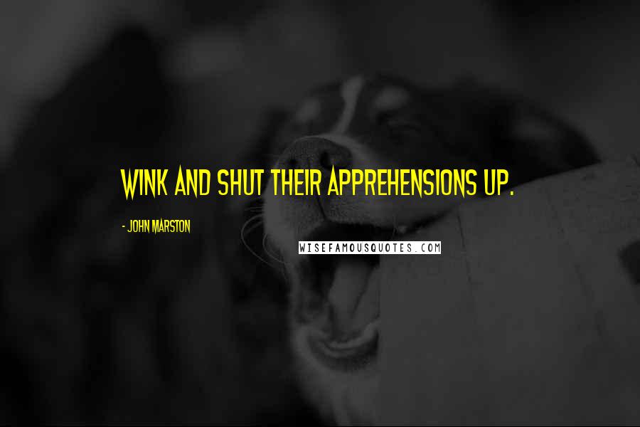 John Marston Quotes: Wink and shut their apprehensions up.