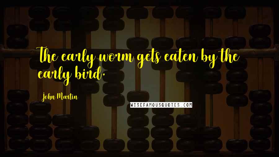 John Martin Quotes: The early worm gets eaten by the early bird.