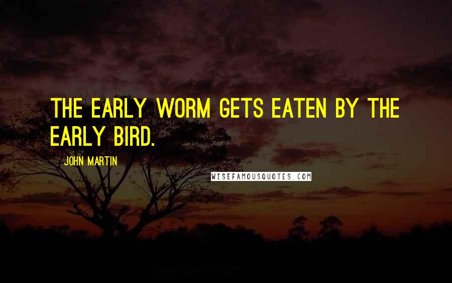 John Martin Quotes: The early worm gets eaten by the early bird.