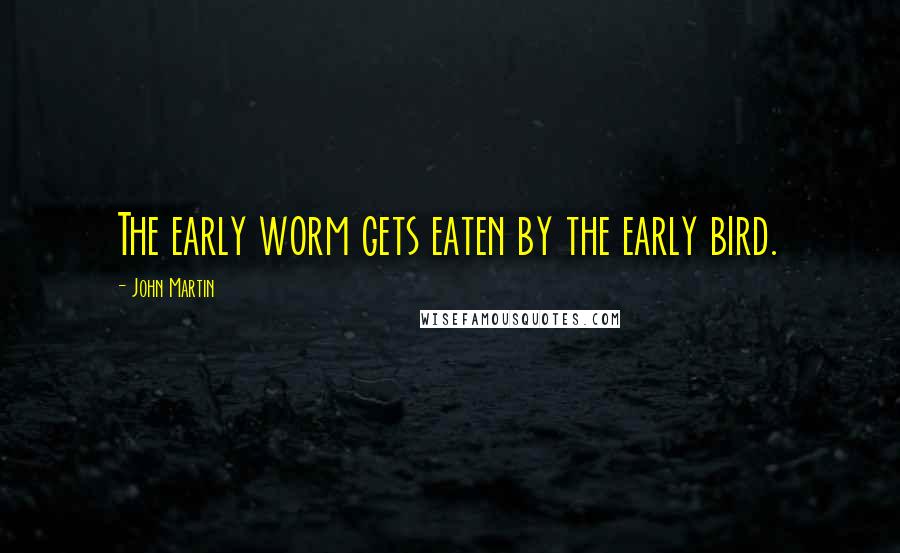 John Martin Quotes: The early worm gets eaten by the early bird.