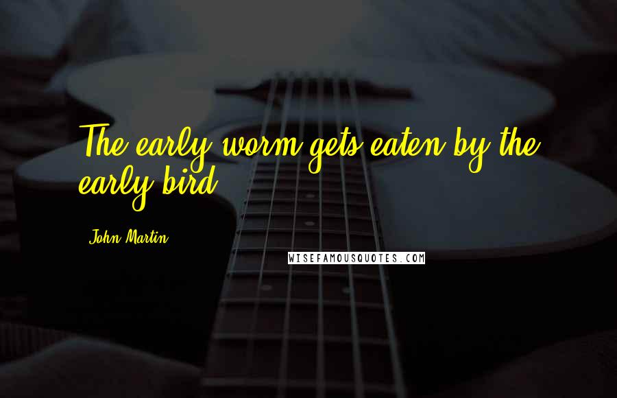John Martin Quotes: The early worm gets eaten by the early bird.