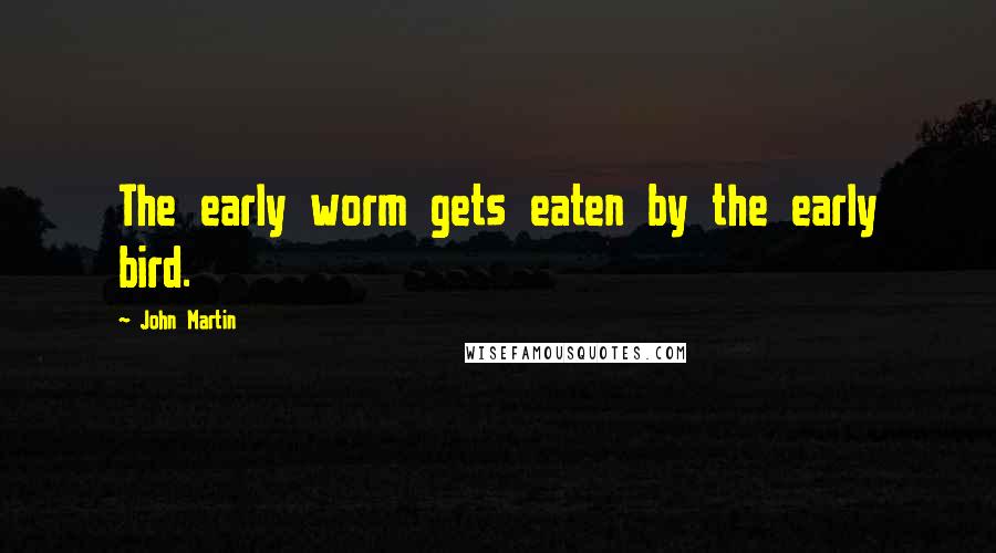 John Martin Quotes: The early worm gets eaten by the early bird.