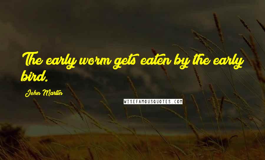 John Martin Quotes: The early worm gets eaten by the early bird.
