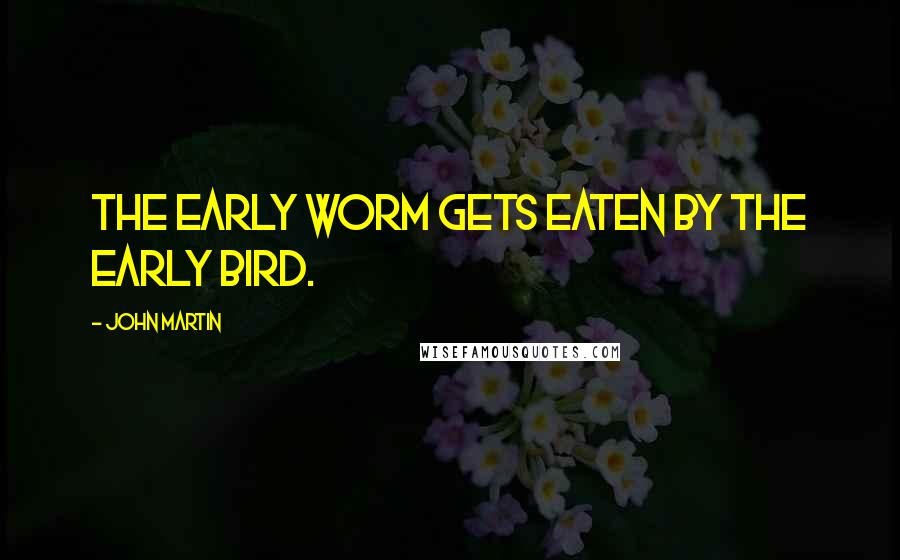 John Martin Quotes: The early worm gets eaten by the early bird.