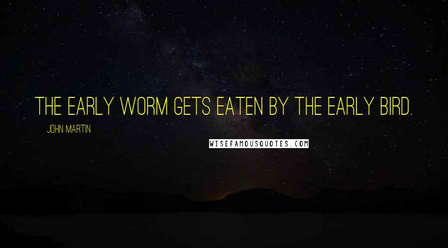 John Martin Quotes: The early worm gets eaten by the early bird.