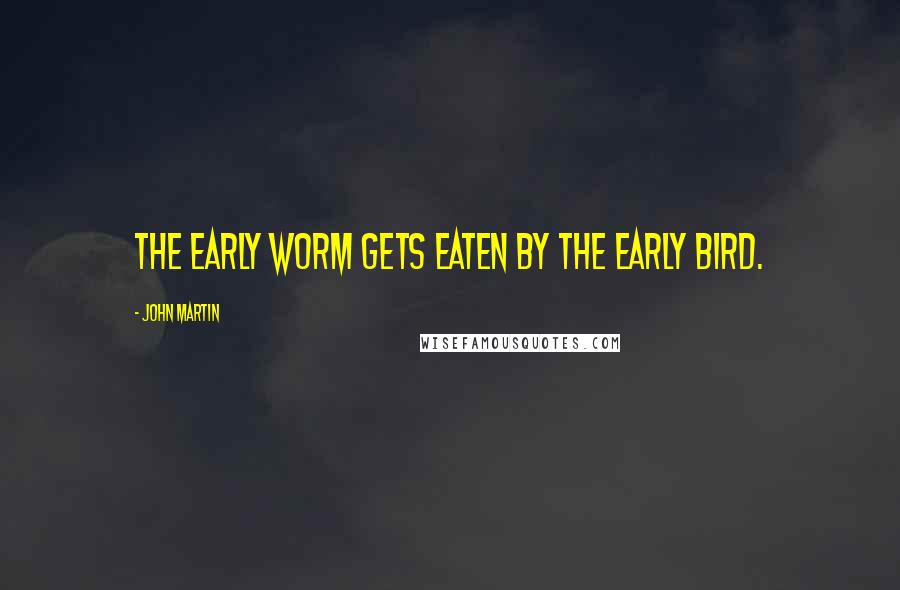 John Martin Quotes: The early worm gets eaten by the early bird.
