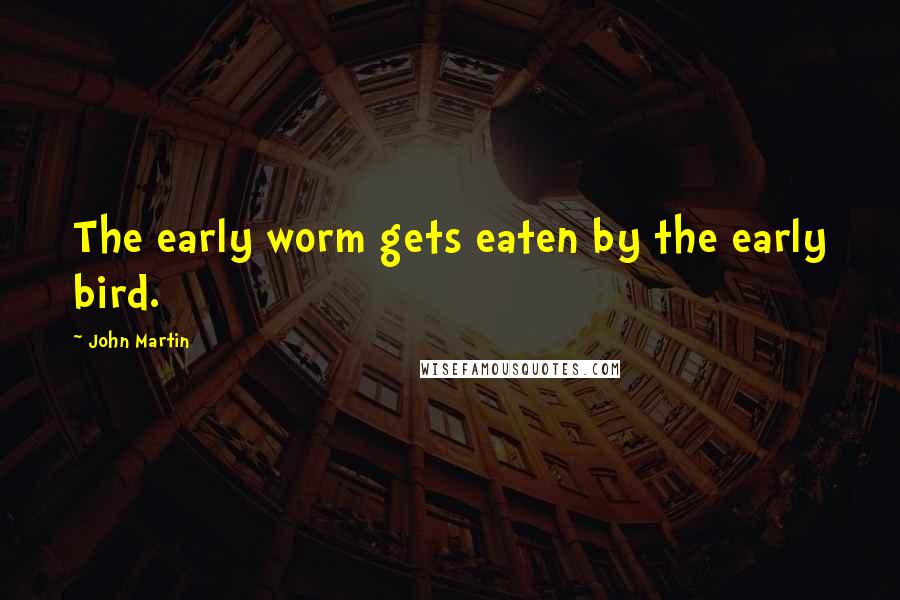 John Martin Quotes: The early worm gets eaten by the early bird.