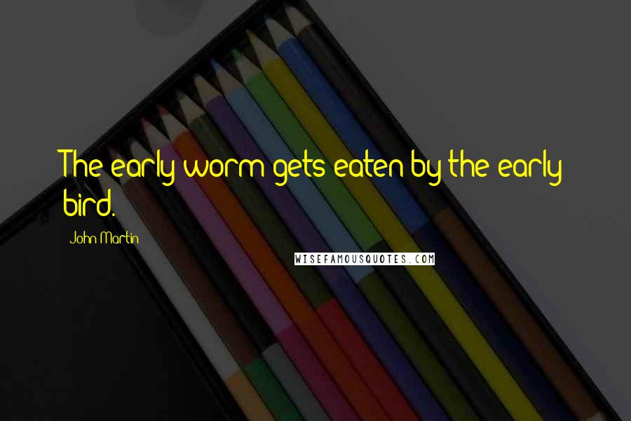 John Martin Quotes: The early worm gets eaten by the early bird.