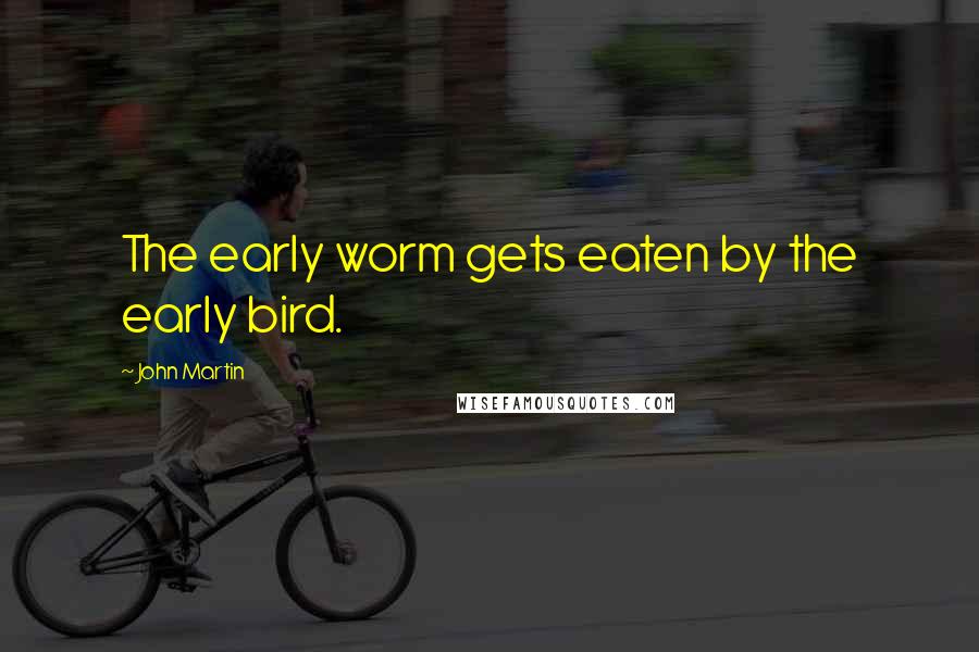 John Martin Quotes: The early worm gets eaten by the early bird.