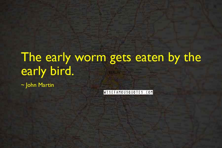 John Martin Quotes: The early worm gets eaten by the early bird.