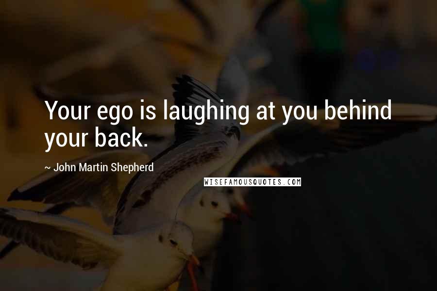 John Martin Shepherd Quotes: Your ego is laughing at you behind your back.