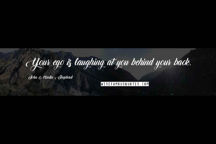 John Martin Shepherd Quotes: Your ego is laughing at you behind your back.