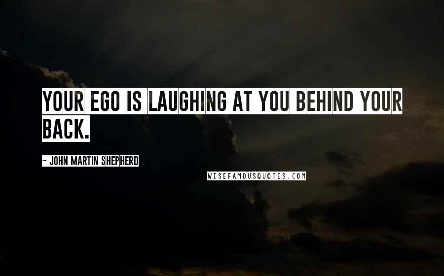 John Martin Shepherd Quotes: Your ego is laughing at you behind your back.