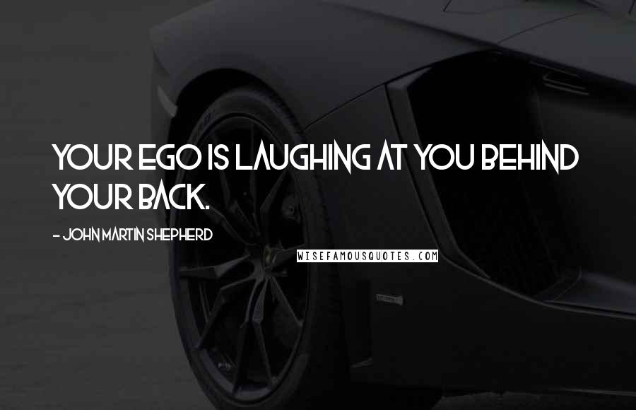 John Martin Shepherd Quotes: Your ego is laughing at you behind your back.