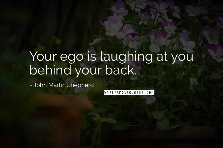 John Martin Shepherd Quotes: Your ego is laughing at you behind your back.