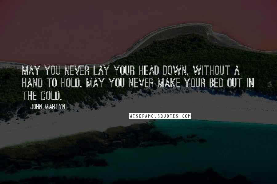 John Martyn Quotes: May you never lay your head down, without a hand to hold. May you never make your bed out in the cold.