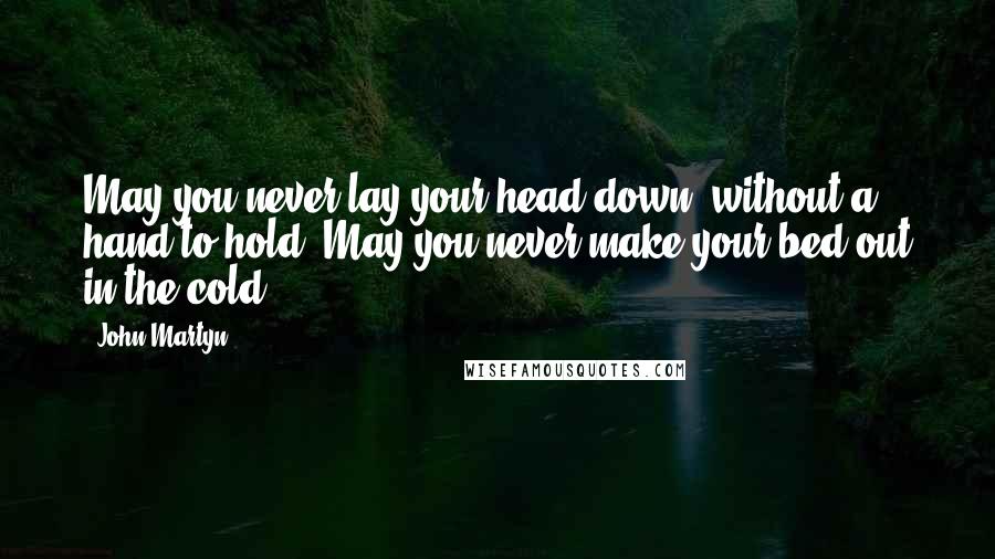 John Martyn Quotes: May you never lay your head down, without a hand to hold. May you never make your bed out in the cold.