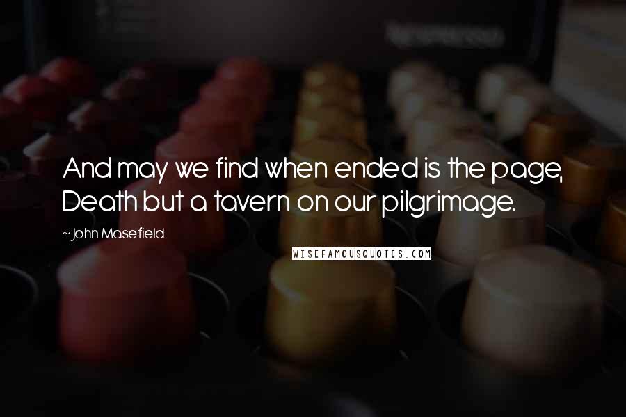 John Masefield Quotes: And may we find when ended is the page, Death but a tavern on our pilgrimage.