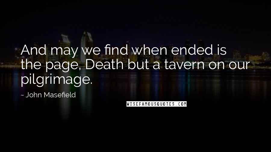 John Masefield Quotes: And may we find when ended is the page, Death but a tavern on our pilgrimage.
