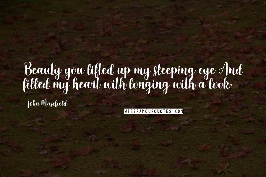 John Masefield Quotes: Beauty you lifted up my sleeping eye And filled my heart with longing with a look.