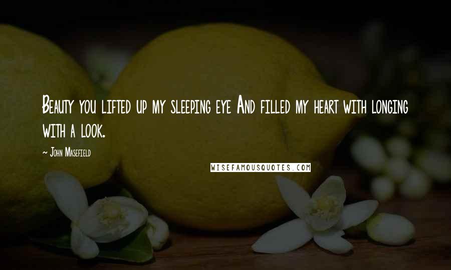 John Masefield Quotes: Beauty you lifted up my sleeping eye And filled my heart with longing with a look.