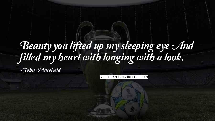 John Masefield Quotes: Beauty you lifted up my sleeping eye And filled my heart with longing with a look.