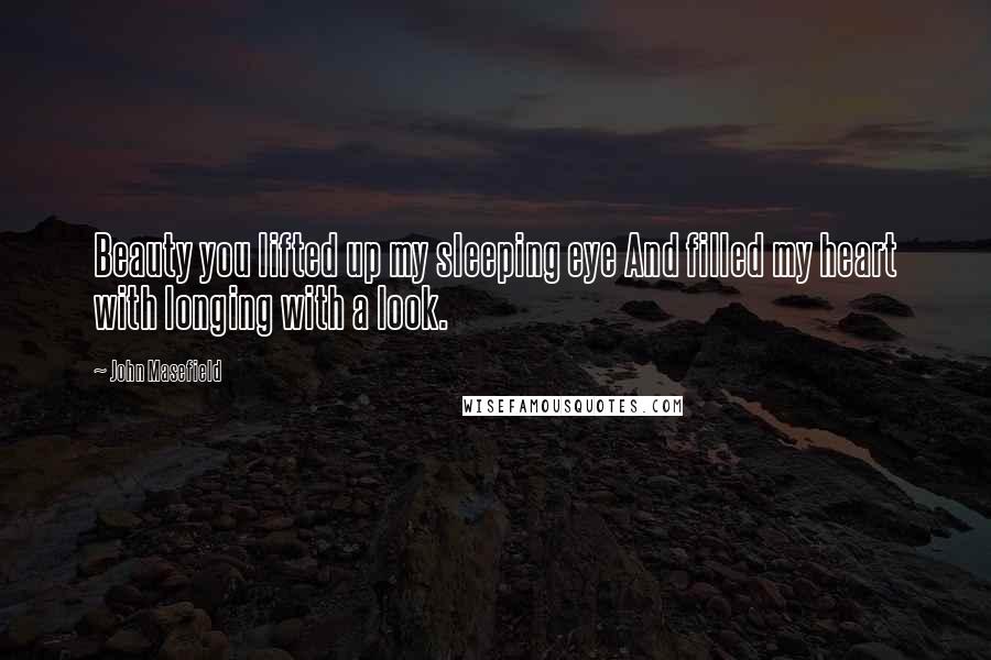John Masefield Quotes: Beauty you lifted up my sleeping eye And filled my heart with longing with a look.