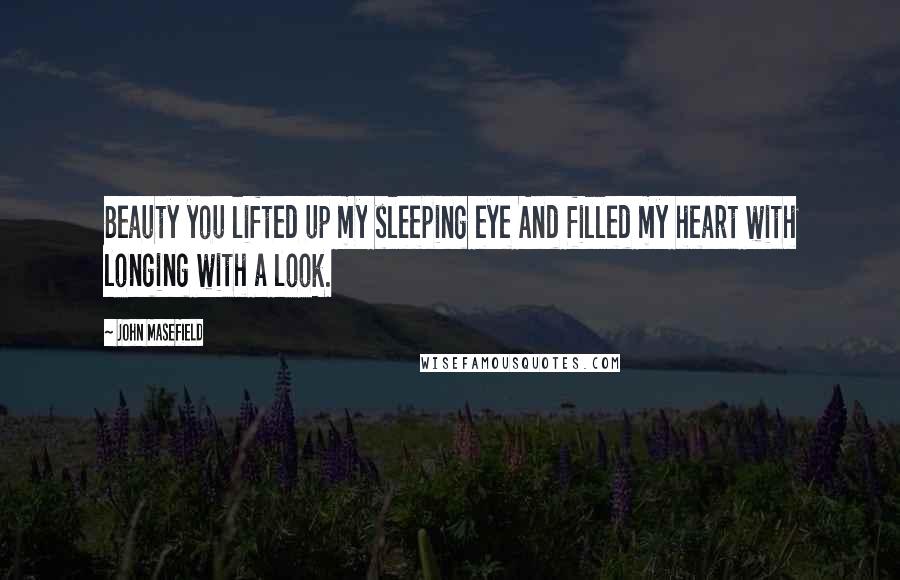 John Masefield Quotes: Beauty you lifted up my sleeping eye And filled my heart with longing with a look.